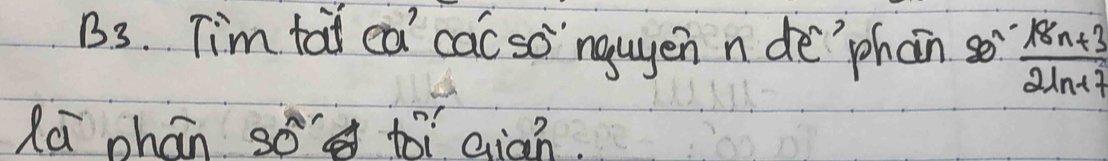 B3. Tim tai ea cac so `ngugen n de`phán s  (18n+3)/21n+7 
Xú phán so toi qián.