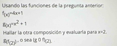 Usando las funciones de la pregunta anterior:
f_(x)=4x+1
g_(x)=x^2+1
Hallar la otra composición y evaluarla para x=2.
g(f_(2)) , o sea (g0f)(2).