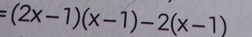 =(2x-1)(x-1)-2(x-1)