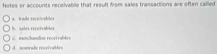 Notes or accounts receivable that result from sales transactions are often called
a. trade receivables
b. sales receivables
c. merchandise receivables
d. nontrade receivables