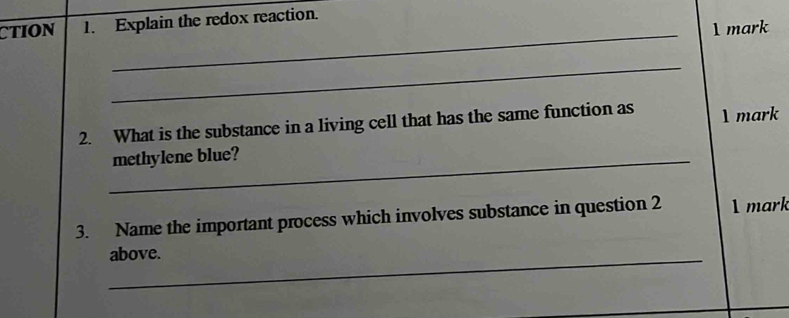 CTION 1. Explain the redox reaction. 
_1 mark 
_ 
2. What is the substance in a living cell that has the same function as 
1 mark 
_methylene blue? 
3. Name the important process which involves substance in question 2 1 mark 
above.