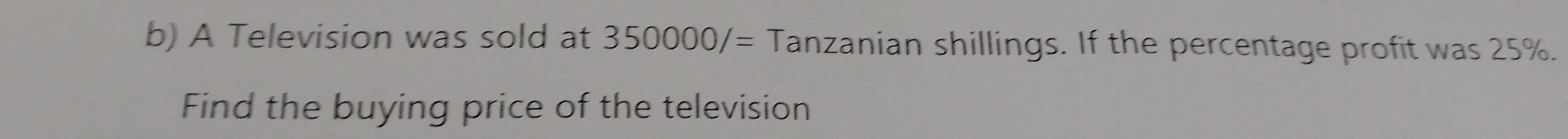 A Television was sold at 350000/= Tanzanian shillings. If the percentage profit was 25%. 
Find the buying price of the television