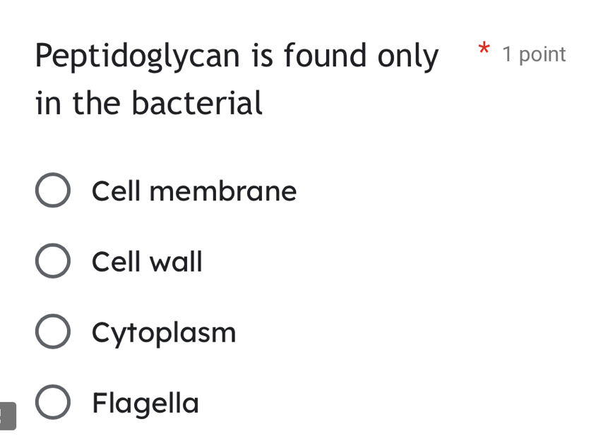 Peptidoglycan is found only * 1 point
in the bacterial
Cell membrane
Cell wall
Cytoplasm
Flagella