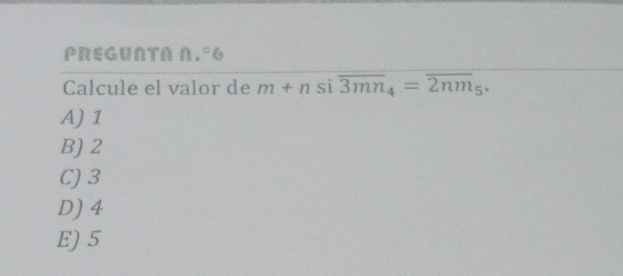 PREGUNTA N.°6
Calcule el valor de m+n si overline 3mn_4=overline 2nm_5.
A) 1
B) 2
C) 3
D) 4
E) 5