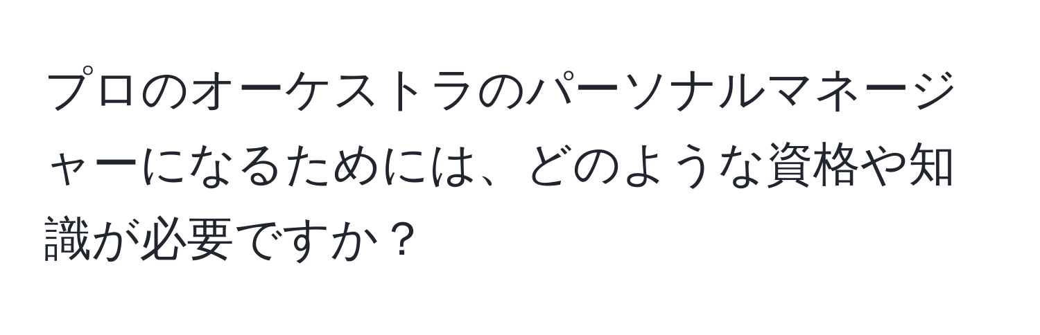 プロのオーケストラのパーソナルマネージャーになるためには、どのような資格や知識が必要ですか？