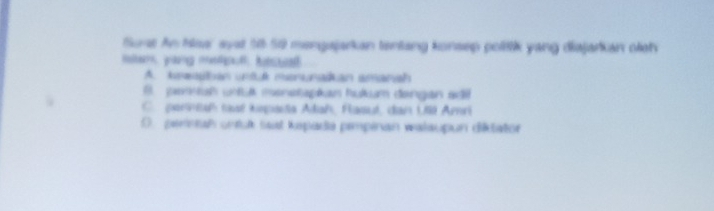 Surst An Naa' eyst 58 - 50 mengajarkan tentang konsep polttik yang diajarkan olth
mer yong mdt hu
A. kneatan untuk menunaikan amanah
B. peniah ufül monetapkan hukum dəngan adi
C. parntah tsé kspasa Adah, Rasut, dan Ul Amri
O. perisah untuk saat kspada peimpinan walaupun ditator