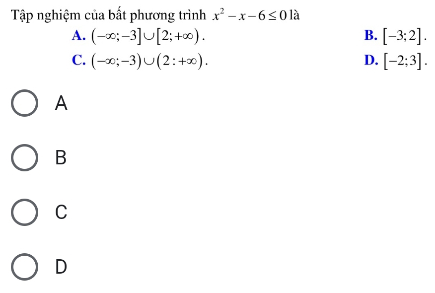 Tập nghiệm của bất phương trình x^2-x-6≤ 0 là
A. (-∈fty ;-3]∪ [2;+∈fty ). B. [-3;2].
C. (-∈fty ;-3)∪ (2:+∈fty ). D. [-2;3]. 
A
B
C
D