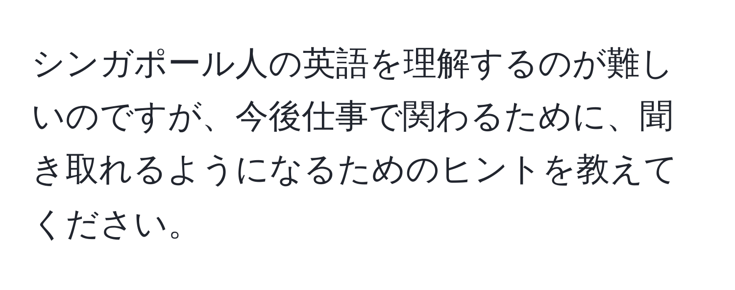 シンガポール人の英語を理解するのが難しいのですが、今後仕事で関わるために、聞き取れるようになるためのヒントを教えてください。