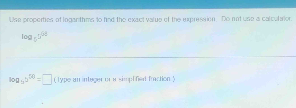 Use properties of logarithms to find the exact value of the expression. Do not use a calculator.
log _55^(58)
log _55^(58)=□ (Type an integer or a simplified fraction.)