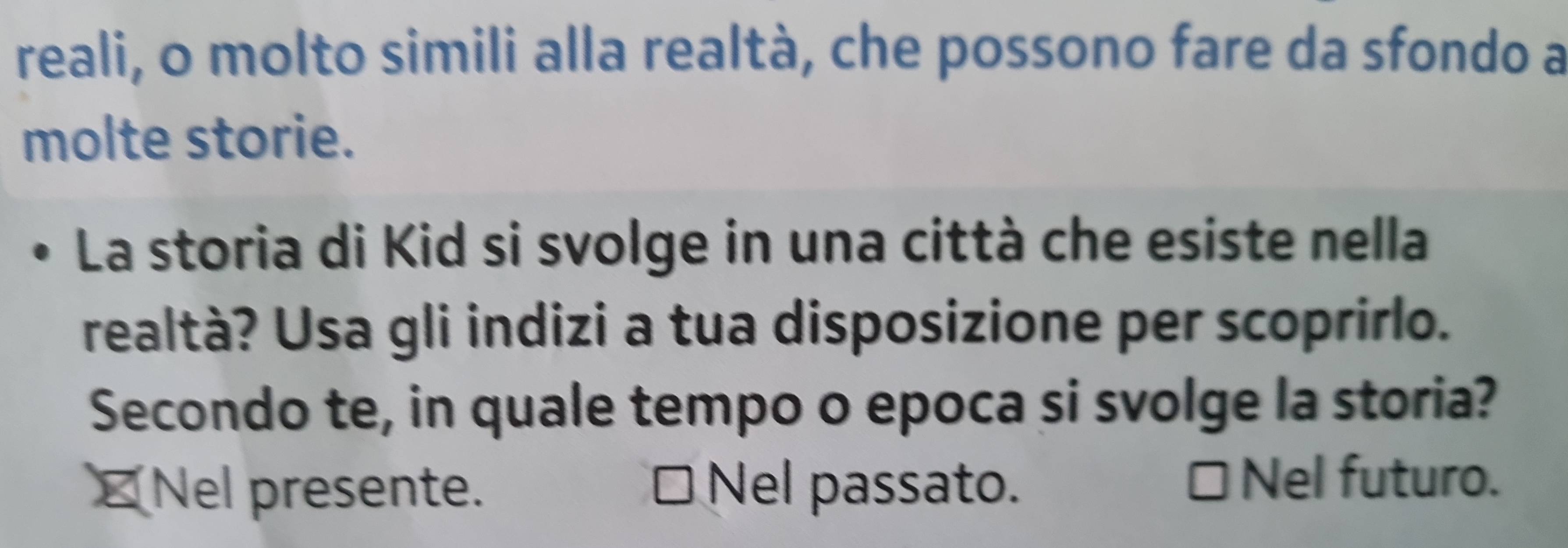 reali, o molto simili alla realtà, che possono fare da sfondo a
molte storie.
La storia di Kid si svolge in una città che esiste nella
realtà? Usa gli indizi a tua disposizione per scoprirlo.
Secondo te, in quale tempo o epoca si svolge la storia?
≌Nel presente. Nel passato. Nel futuro.