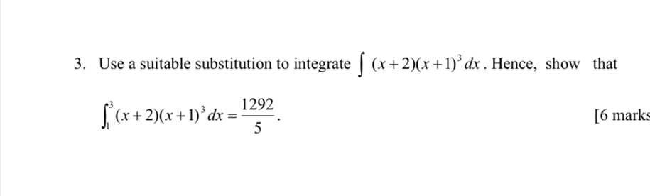 Use a suitable substitution to integrate ∈t (x+2)(x+1)^3dx. Hence, show that
∈t _1^(3(x+2)(x+1)^3)dx= 1292/5 . [6 marks