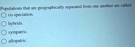 Populations that are geographically separated from one another are called:
co-speciation.
hybrids.
sympatric.
allopatric.