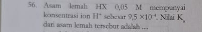 Asam lemah HX 0,05 M mempunyai 
konsentrasi ion H * sebesar 9,5* 10^(-4). Nilai K_a
dari asam lemah tersebut adalah ....