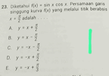 Diketahui f(x)=sin xcos x yang melalui titik berabsis Persamaan garis
singgung kurva f(x)
x= π /2  adalah . . . .
A. y=x+ π /2 
B. y=x- 5/2 
C. y=-x- π /2 
D. y=-x+ π /2 
E. y=-x+ π /3 