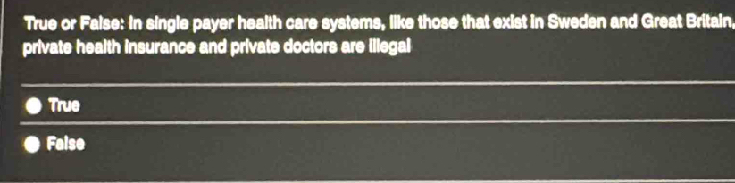 True or False: in single payer health care systems, like those that exist in Sweden and Great Britain.
private health insurance and private doctors are illegal
True
Faise