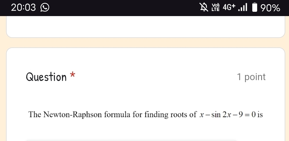 20:03 
frac 7 
% 
Question * 1 point 
The Newton-Raphson formula for finding roots of x-sin 2x-9=0 is