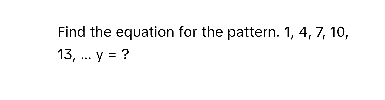 Find the equation for the pattern. 1, 4, 7, 10, 13, ...  y = ?