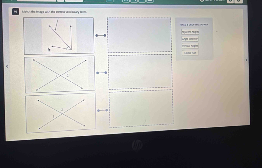 Match the image with the correct vocabulary term.
DRAG & DROP THE ANSWER
,
Adjacent Angles
Angle Bisecto
Vertical Angles
Linear Pair