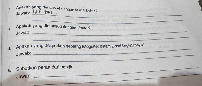 Apakah yang dimaksud dengan teknik bubut? 
Jawab:_ 
_ 
_ 
3. Apakah yang dimaksud dengan drafter? 
_ 
Jawab: 
_ 
4. Apakah yang dilaporkan seorang fotografer dalam jurnal kegiatannya? 
Jawab:_ 
_ 
5. Sebutkan peran dari perajin! 
Jawab: