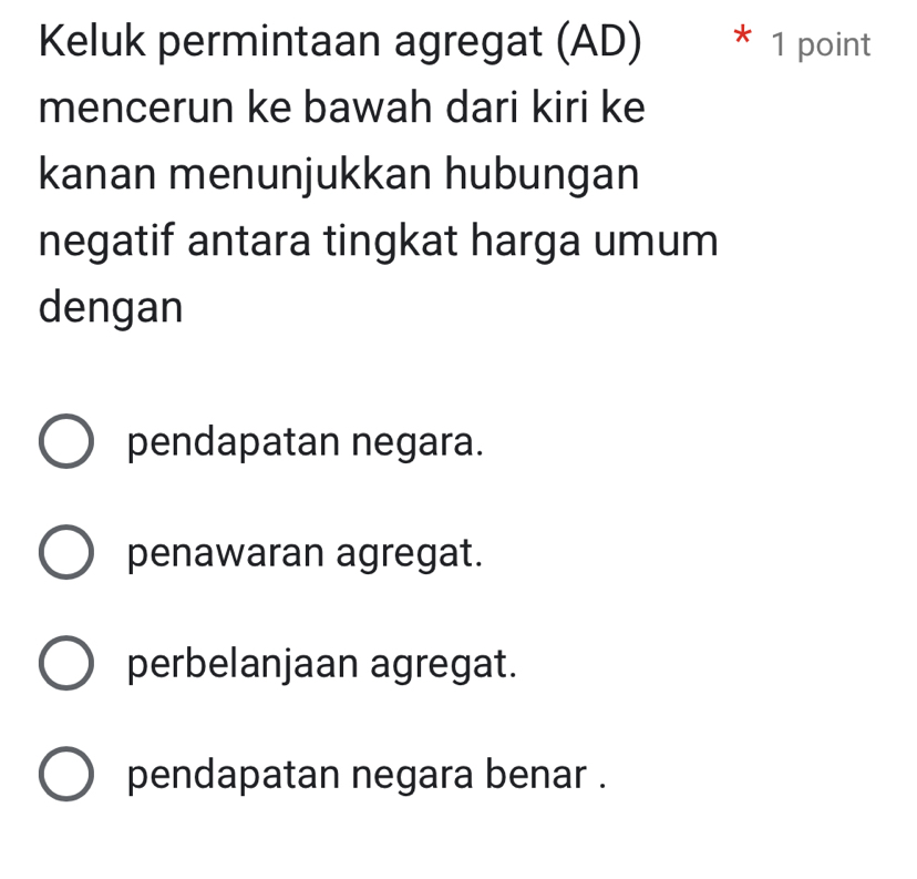 Keluk permintaan agregat (AD) * 1 point
mencerun ke bawah dari kiri ke
kanan menunjukkan hubungan
negatif antara tingkat harga umum
dengan
pendapatan negara.
penawaran agregat.
perbelanjaan agregat.
pendapatan negara benar .