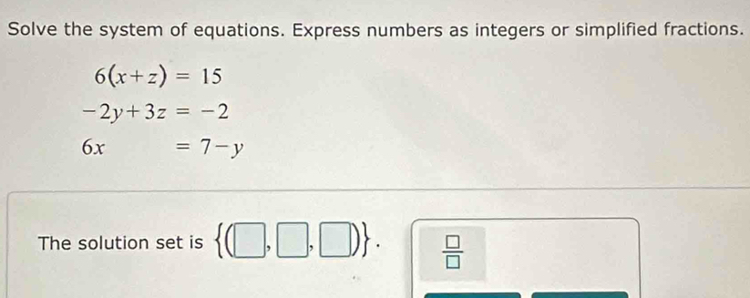 Solve the system of equations. Express numbers as integers or simplified fractions.
6(x+z)=15
-2y+3z=-2
6x=7-y
The solution set is  (□ ,□ ,□ ).  □ /□  