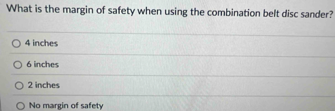 What is the margin of safety when using the combination belt disc sander?
4 inches
6 inches
2 inches
No margin of safety