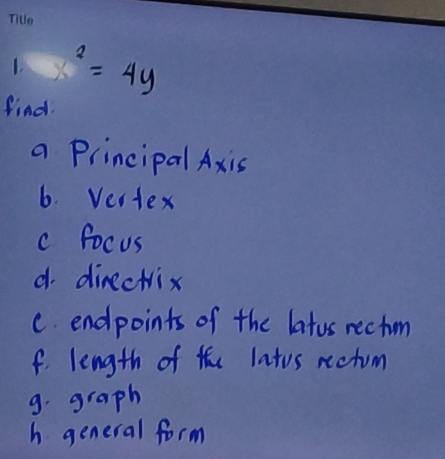 1 x^2=4y
find, 
a Principal Axis 
6. Vestex 
c focus 
d. dinectrix 
C. endpoints of the latos rectm 
f. length of the latos retum 
9. graph 
h general form