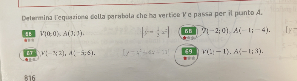 Determina l’equazione della parabola che ha vertice Ve passa per il punto A.
66 V(0;0), A(3;3).
[y^,= 1/3 x^2] 68 y(-2;0), A(-1;-4). 
** [y=
67 V(-3;2), A(-5;6). [y=x^2+6x+11] 69 V(1;-1), A(-1;3). 
816