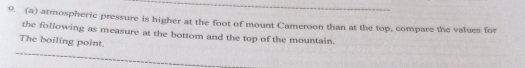 atmospheric pressure is higher at the foot of mount Cameroon than at the top, compare the values for 
the following as measure at the bottom and the top of the mountain. 
The boiling point.