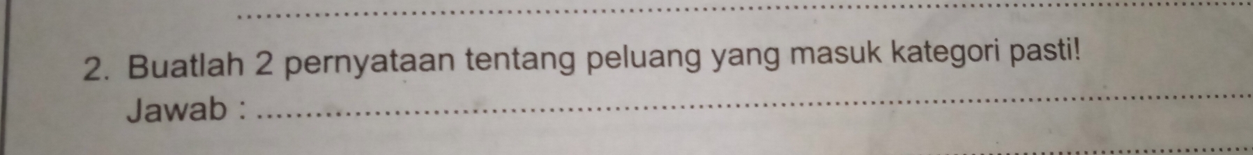 Buatlah 2 pernyataan tentang peluang yang masuk kategori pasti! 
Jawab :