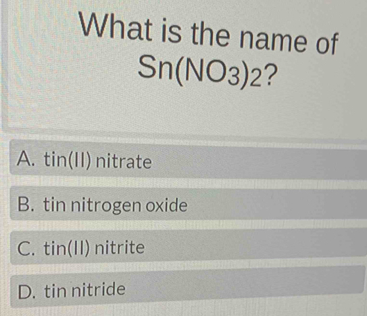 What is the name of
Sn(NO_3)_2 ?
A. tin(II) nitrate
B. tin nitrogen oxide
C. tin(11) nitrite
D. tin nitride