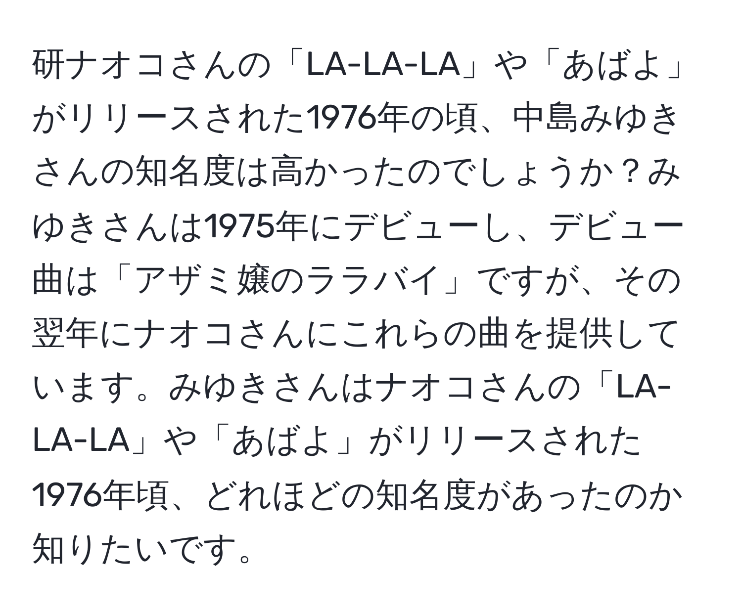 研ナオコさんの「LA-LA-LA」や「あばよ」がリリースされた1976年の頃、中島みゆきさんの知名度は高かったのでしょうか？みゆきさんは1975年にデビューし、デビュー曲は「アザミ嬢のララバイ」ですが、その翌年にナオコさんにこれらの曲を提供しています。みゆきさんはナオコさんの「LA-LA-LA」や「あばよ」がリリースされた1976年頃、どれほどの知名度があったのか知りたいです。