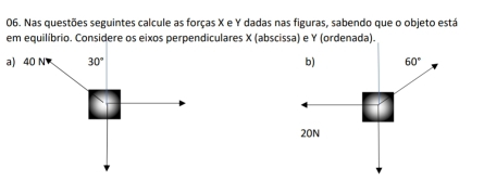 Nas questões seguintes calcule as forças X e Y dadas nas figuras, sabendo que o objeto está
em equilíbrio. Considere os eixos perpendiculares X (abscissa) e Y (ordenada).
a) 40 N