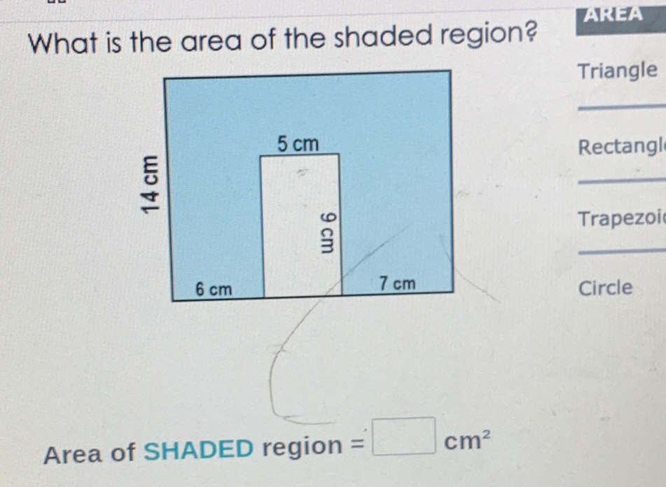 AREA 
What is the area of the shaded region? 
Triangle 
_ 
Rectangl 
_ 
Trapezoi 
_ 
Circle 
Area of SHADED region =□ cm^2