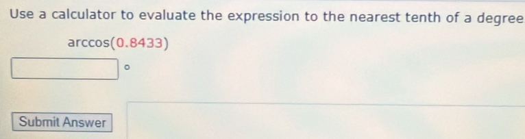 Use a calculator to evaluate the expression to the nearest tenth of a degree
arccos (0.8433)
□°
Submit Answer