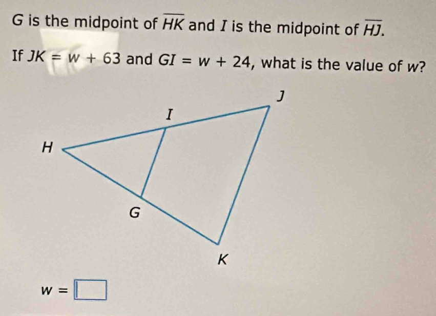 G is the midpoint of overline HK and I is the midpoint of overline HJ. 
If JK=w+63 and GI=w+24 , what is the value of w?
w=□