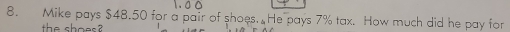 0 0 
8. Mike pays $48.50 for a pair of shoes. He pays 7% tax. How much did he pay for 
te s o