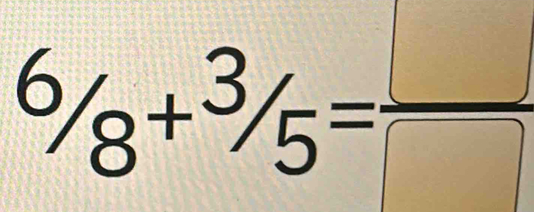 ^6/_8+^3/_5= □ /□  