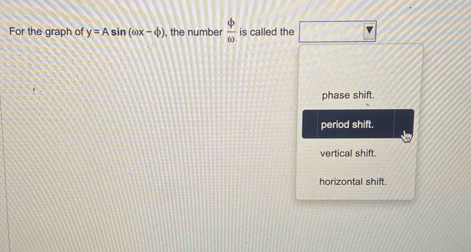 For the graph of y=Asin (omega x-varphi ) , the number  phi /omega   is called the
phase shift.
period shift.
vertical shift.
horizontal shift.