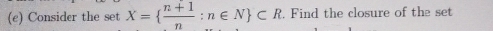 Consider the set X=  (n+1)/n :n∈ N ⊂ R. Find the closure of the set