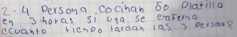 2- 4 Persona cocinan 50 Dlatilla 
en 3 horas, si una se enrerna 
ccoanto fienoo tardan las 3 persoas