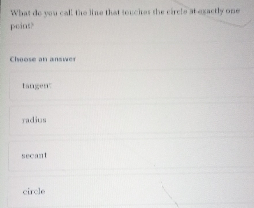 What do you call the line that touches the circle at exactly one
point?
Choose an answer
tangent
radius
secant
circle