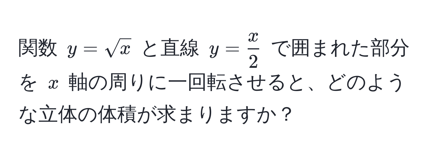 関数 $y = sqrt(x)$ と直線 $y =  x/2 $ で囲まれた部分を $x$ 軸の周りに一回転させると、どのような立体の体積が求まりますか？