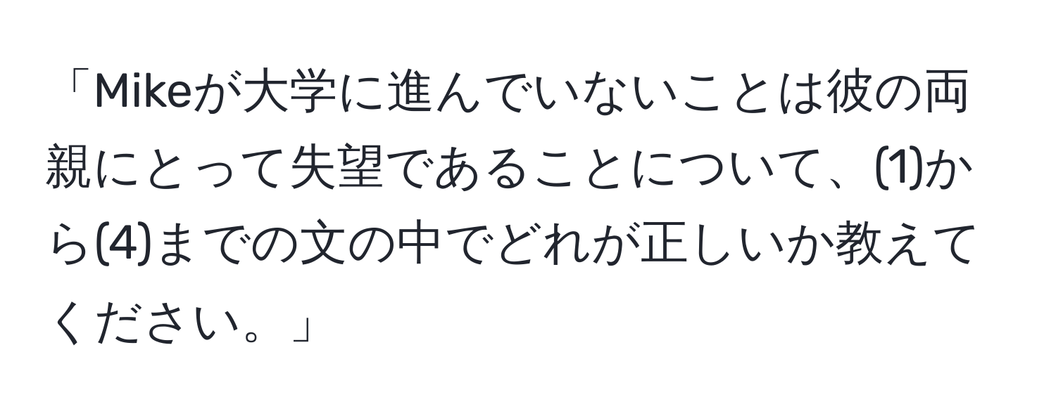 「Mikeが大学に進んでいないことは彼の両親にとって失望であることについて、(1)から(4)までの文の中でどれが正しいか教えてください。」