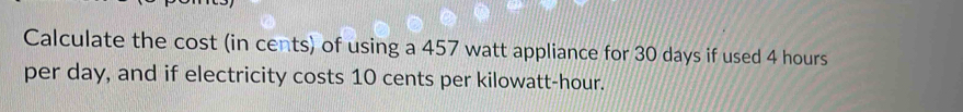 Calculate the cost (in cents) of using a 457 watt appliance for 30 days if used 4 hours
per day, and if electricity costs 10 cents per kilowatt-hour.