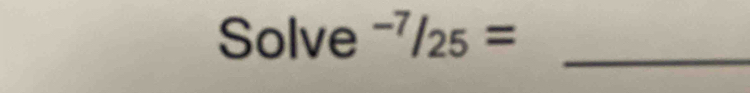 Solve^(-7)/_25= _