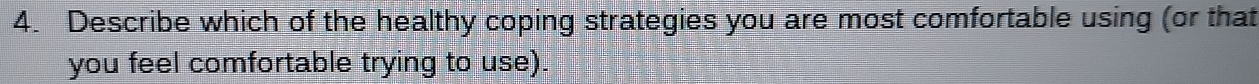 Describe which of the healthy coping strategies you are most comfortable using (or that 
you feel comfortable trying to use).