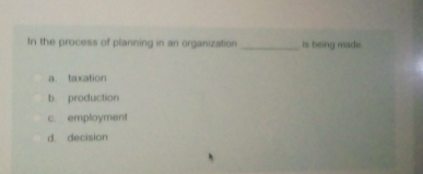 In the process of planning in an organization _is being made.
a. taxation
b production
c. employment
d decision