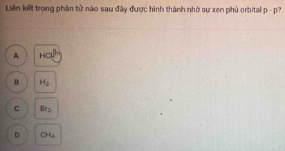 Liên kết trong phân tử nào sau đây được hình thành nhờ sự xen phủ orbital p-p 7
A HCl^(|H)
B H_2.
C Br_2
D CH_4