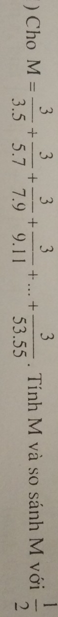 ) Cho M= 3/3.5 + 3/5.7 + 3/7.9 + 3/9.11 +...+ 3/53.55 . Tính M và so sánh M với  1/2 